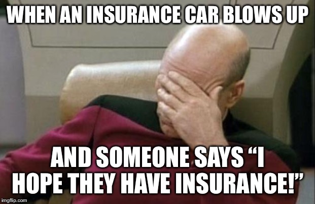 Captain Picard Facepalm Meme | WHEN AN INSURANCE CAR BLOWS UP; AND SOMEONE SAYS “I HOPE THEY HAVE INSURANCE!” | image tagged in memes,captain picard facepalm | made w/ Imgflip meme maker