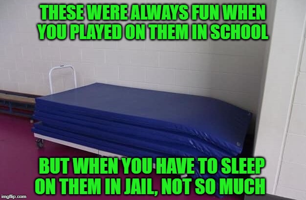 I know from first hand experience... | THESE WERE ALWAYS FUN WHEN YOU PLAYED ON THEM IN SCHOOL; BUT WHEN YOU HAVE TO SLEEP ON THEM IN JAIL, NOT SO MUCH | image tagged in wrestling mats,memes,fun,jail beds,funny,getting arrested | made w/ Imgflip meme maker