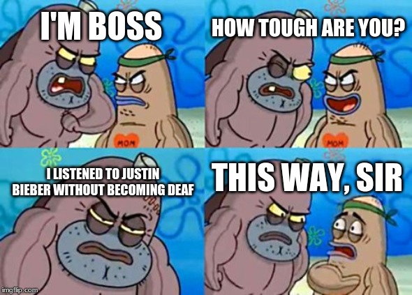 How Tough Are You | HOW TOUGH ARE YOU? I'M BOSS; I LISTENED TO JUSTIN BIEBER WITHOUT BECOMING DEAF; THIS WAY, SIR | image tagged in memes,how tough are you | made w/ Imgflip meme maker