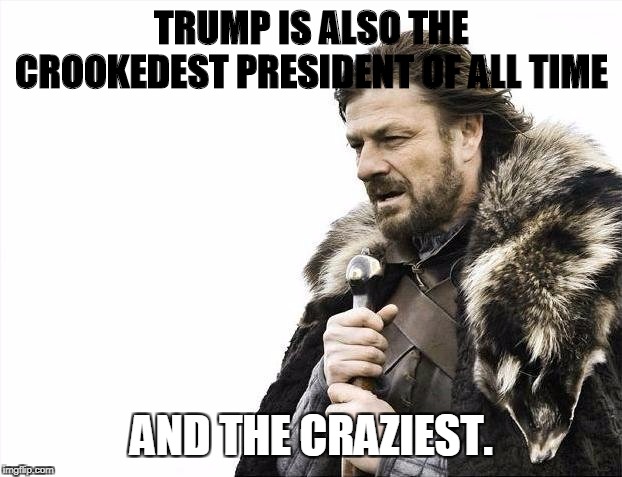 Brace Yourselves X is Coming Meme | TRUMP IS ALSO THE CROOKEDEST PRESIDENT OF ALL TIME AND THE CRAZIEST. | image tagged in memes,brace yourselves x is coming | made w/ Imgflip meme maker