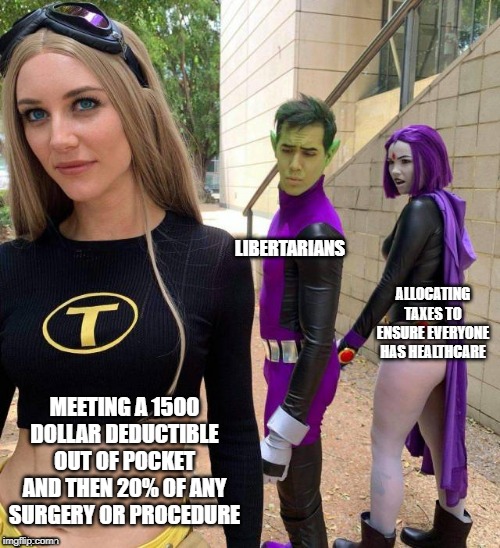 Libertarian Healthcare | LIBERTARIANS; ALLOCATING TAXES TO ENSURE EVERYONE HAS HEALTHCARE; MEETING A 1500 DOLLAR DEDUCTIBLE OUT OF POCKET AND THEN 20% OF ANY SURGERY OR PROCEDURE | image tagged in libertarian | made w/ Imgflip meme maker