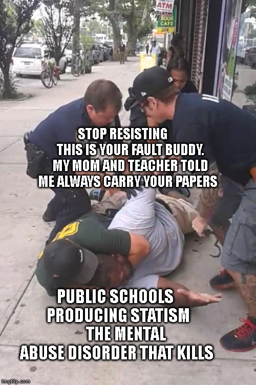 Eric Garner Can't Breathe | STOP RESISTING       THIS IS YOUR FAULT BUDDY. MY MOM AND TEACHER TOLD ME ALWAYS CARRY YOUR PAPERS; PUBLIC SCHOOLS          PRODUCING STATISM       
    THE MENTAL ABUSE DISORDER THAT KILLS | image tagged in eric garner can't breathe | made w/ Imgflip meme maker