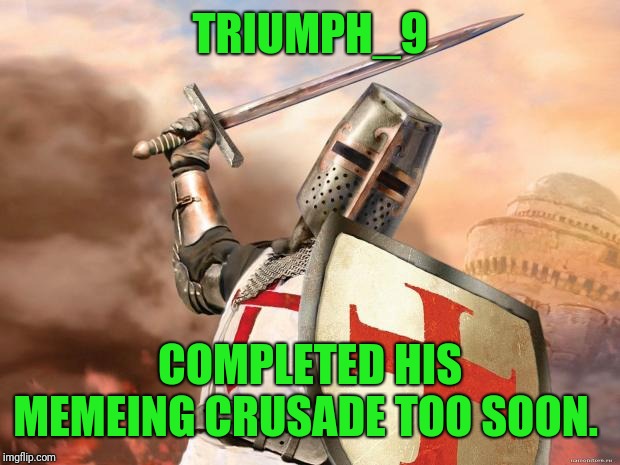 crusader | TRIUMPH_9; COMPLETED HIS MEMEING CRUSADE TOO SOON. | image tagged in crusader | made w/ Imgflip meme maker