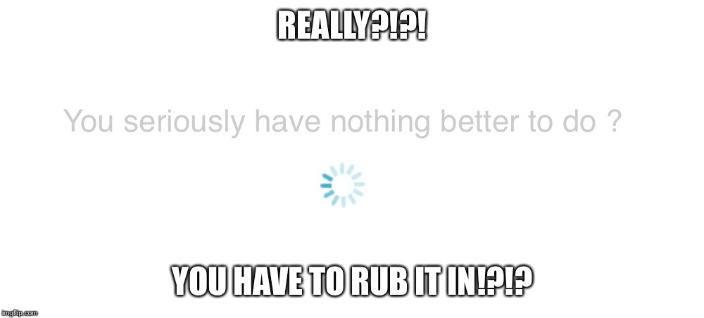 Really? | REALLY?!?! YOU HAVE TO RUB IT IN!?!? | image tagged in really | made w/ Imgflip meme maker