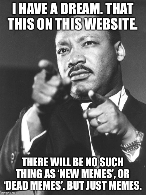 martin Luther King Jr  | I HAVE A DREAM. THAT THIS ON THIS WEBSITE. THERE WILL BE NO SUCH THING AS ‘NEW MEMES’, OR ‘DEAD MEMES’. BUT JUST MEMES. | image tagged in martin luther king jr | made w/ Imgflip meme maker