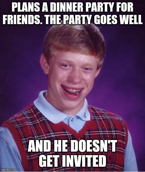 Bad Luck Brian Meme | PLANS A DINNER PARTY FOR FRIENDS. THE PARTY GOES WELL; AND HE DOESN'T GET INVITED | image tagged in memes,bad luck brian | made w/ Imgflip meme maker