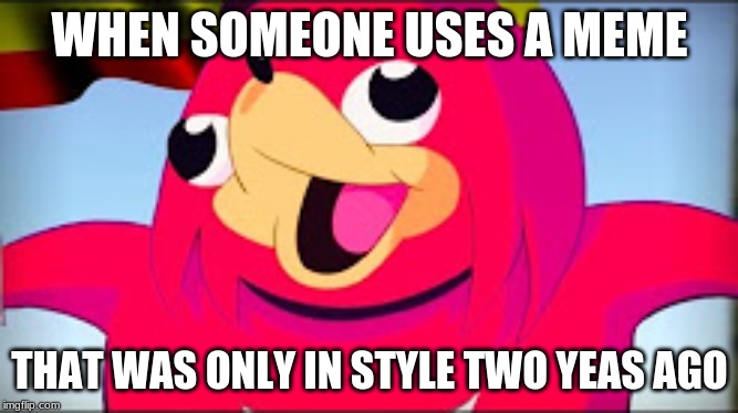 Do u know da wae? | WHEN SOMEONE USES A MEME; THAT WAS ONLY IN STYLE TWO YEAS AGO | image tagged in do u know da wae | made w/ Imgflip meme maker