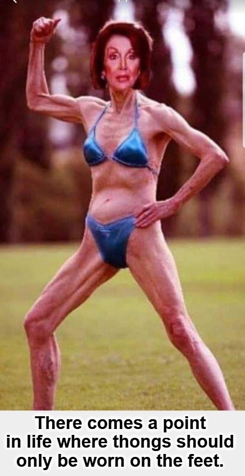 There comes a point in life where thongs should only be worn on the feet. | image tagged in good old nancy pelosi,geriatric celebration,nancy pelosi wtf,nancy pelosi is crazy,thong,bikini girls | made w/ Imgflip meme maker