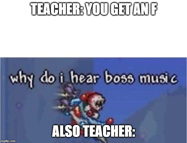 why do i hear boss music | TEACHER: YOU GET AN F; ALSO TEACHER: | image tagged in why do i hear boss music | made w/ Imgflip meme maker
