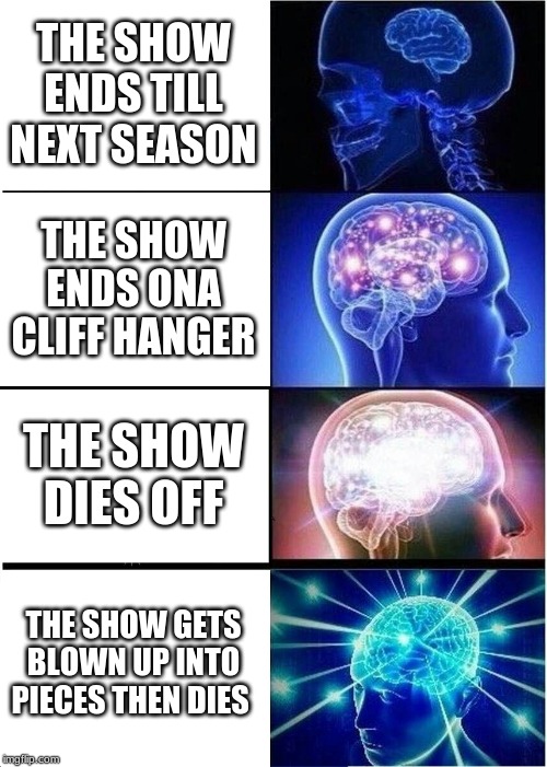 Expanding Brain | THE SHOW ENDS TILL NEXT SEASON; THE SHOW ENDS ONA CLIFF HANGER; THE SHOW DIES OFF; THE SHOW GETS BLOWN UP INTO PIECES THEN DIES | image tagged in memes,expanding brain | made w/ Imgflip meme maker