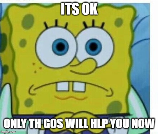 Spongbob meme | ITS OK; ONLY TH GOS WILL HLP YOU NOW | image tagged in spongbob meme | made w/ Imgflip meme maker