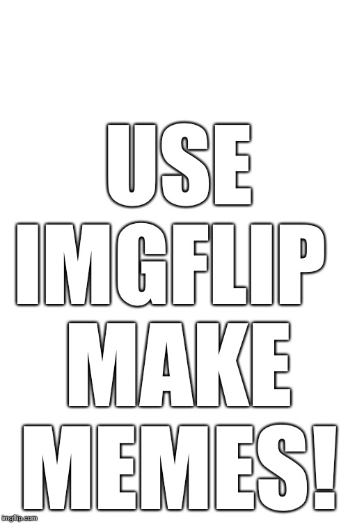 USE IMGFLIP; MAKE MEMES! | image tagged in blank white template | made w/ Imgflip meme maker