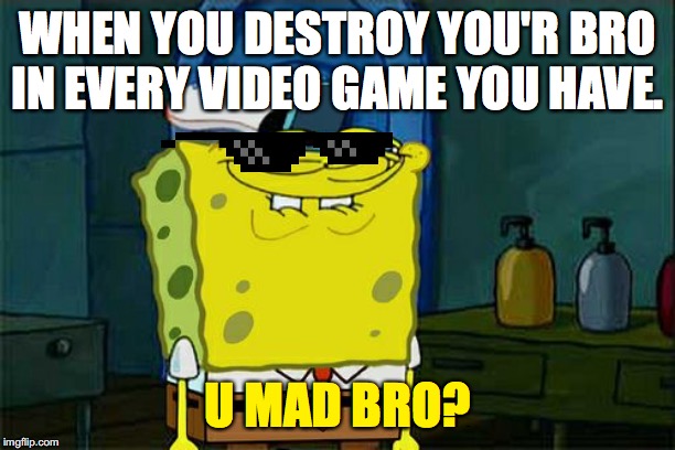 Don't You Squidward Meme | WHEN YOU DESTROY YOU'R BRO IN EVERY VIDEO GAME YOU HAVE. U MAD BRO? | image tagged in memes,dont you squidward | made w/ Imgflip meme maker