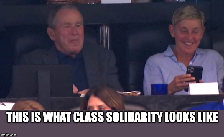 a War Criminal and a schmuck | THIS IS WHAT CLASS SOLIDARITY LOOKS LIKE | image tagged in ellen degeneres,george bush,political meme,solidarity | made w/ Imgflip meme maker