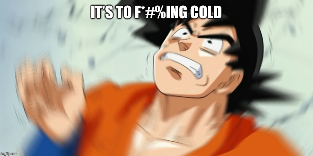 Pissed off goku | IT’S TO F*#%ING COLD | image tagged in pissed off goku | made w/ Imgflip meme maker