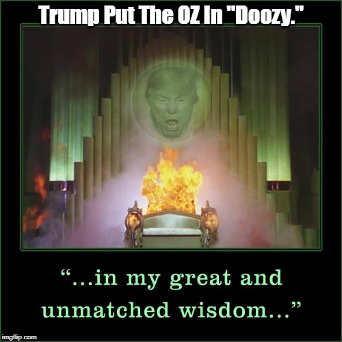"Trump Put The OZ In Doozy" | Trump Put The OZ In "Doozy." | image tagged in my great and unmatched wisdom,trump,wizard of oz,doozy,putting the oz in doozy | made w/ Imgflip meme maker