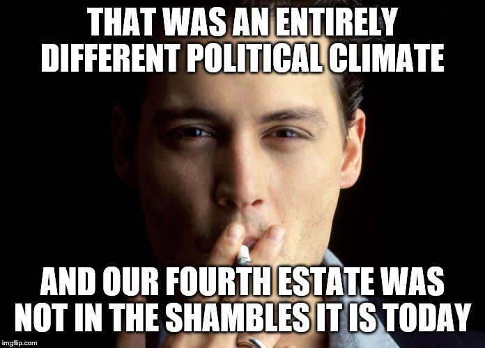 THAT WAS AN ENTIRELY DIFFERENT POLITICAL CLIMATE AND OUR FOURTH ESTATE WAS NOT IN THE SHAMBLES IT IS TODAY | made w/ Imgflip meme maker