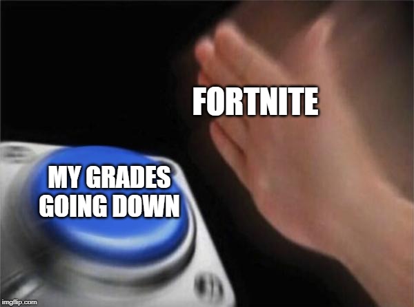 Blank Nut Button | FORTNITE; MY GRADES GOING DOWN | image tagged in memes,blank nut button | made w/ Imgflip meme maker