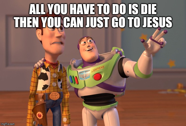 X, X Everywhere | ALL YOU HAVE TO DO IS DIE THEN YOU CAN JUST GO TO JESUS | image tagged in memes,x x everywhere | made w/ Imgflip meme maker