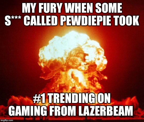 Nuke | MY FURY WHEN SOME S*** CALLED PEWDIEPIE TOOK; #1 TRENDING ON GAMING FROM LAZERBEAM | image tagged in nuke | made w/ Imgflip meme maker