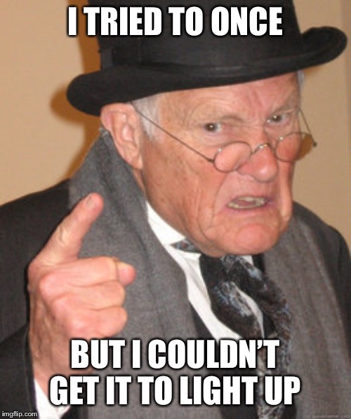 Back In My Day Meme | I TRIED TO ONCE BUT I COULDN’T GET IT TO LIGHT UP | image tagged in memes,back in my day | made w/ Imgflip meme maker