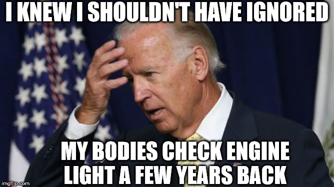 Joe Biden Engine Fault | I KNEW I SHOULDN'T HAVE IGNORED; MY BODIES CHECK ENGINE LIGHT A FEW YEARS BACK | image tagged in joe biden worries,memes,check yourself before you wreck yourself,i know that feel bro,what year is it,first world problems | made w/ Imgflip meme maker