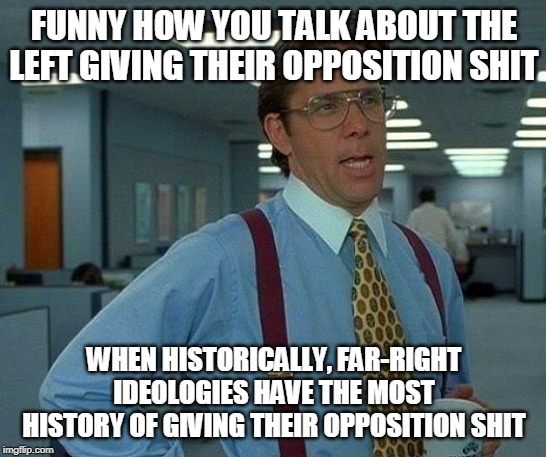That Would Be Great | FUNNY HOW YOU TALK ABOUT THE LEFT GIVING THEIR OPPOSITION SHIT; WHEN HISTORICALLY, FAR-RIGHT IDEOLOGIES HAVE THE MOST HISTORY OF GIVING THEIR OPPOSITION SHIT | image tagged in memes,that would be great,left,right,far left,far right | made w/ Imgflip meme maker