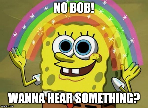 Imagination Spongebob Meme | NO BOB! WANNA HEAR SOMETHING? | image tagged in memes,imagination spongebob | made w/ Imgflip meme maker