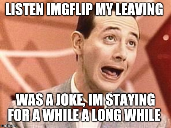 PeeWee | LISTEN IMGFLIP MY LEAVING; WAS A JOKE, IM STAYING FOR A WHILE A LONG WHILE | image tagged in peewee | made w/ Imgflip meme maker