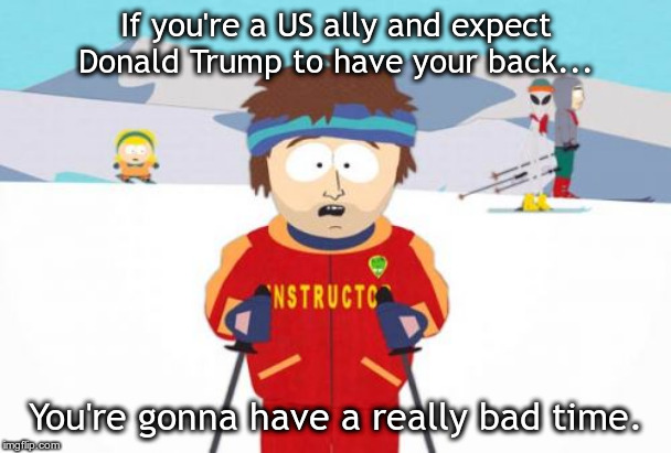 Super Cool Ski Instructor Meme | If you're a US ally and expect Donald Trump to have your back... You're gonna have a really bad time. | image tagged in memes,super cool ski instructor | made w/ Imgflip meme maker