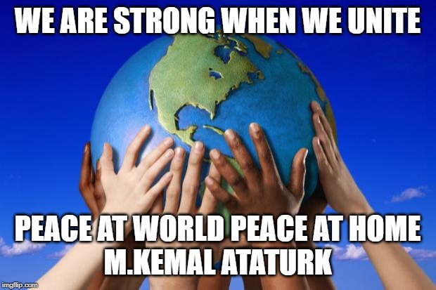 World peace | WE ARE STRONG WHEN WE UNITE; PEACE AT WORLD PEACE AT HOME
M.KEMAL ATATURK | image tagged in world peace | made w/ Imgflip meme maker