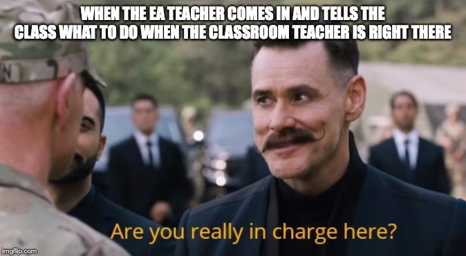 Are you really in charge here? | WHEN THE EA TEACHER COMES IN AND TELLS THE CLASS WHAT TO DO WHEN THE CLASSROOM TEACHER IS RIGHT THERE | image tagged in are you really in charge here | made w/ Imgflip meme maker