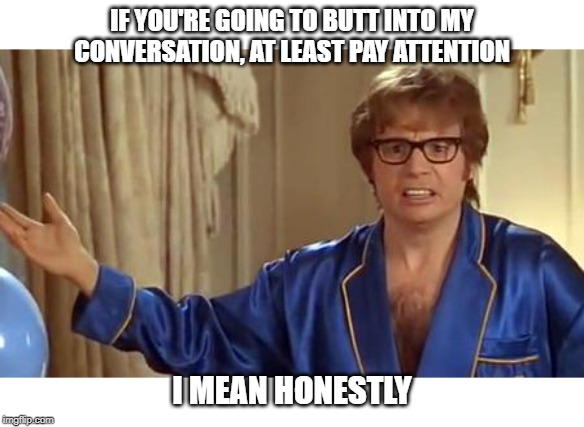 Austin Powers Honestly | IF YOU'RE GOING TO BUTT INTO MY CONVERSATION, AT LEAST PAY ATTENTION; I MEAN HONESTLY | image tagged in memes,austin powers honestly | made w/ Imgflip meme maker
