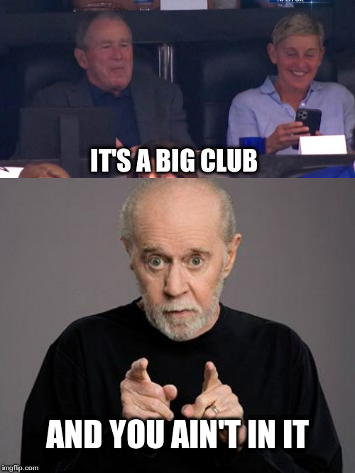 George and George and Ellen | IT'S A BIG CLUB; AND YOU AIN'T IN IT | image tagged in george carlin,george bush,ellen degeneres,political meme | made w/ Imgflip meme maker