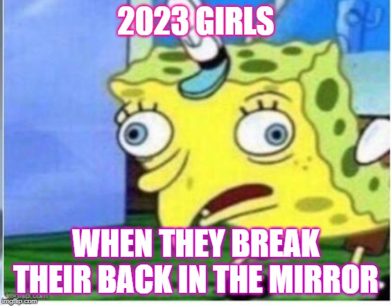 Breaking backs | 2023 GIRLS; WHEN THEY BREAK THEIR BACK IN THE MIRROR | image tagged in spongebob squarepants | made w/ Imgflip meme maker