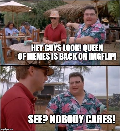 Welp I am back after taking a little break | HEY GUYS LOOK! QUEEN OF MEMES IS BACK ON IMGFLIP! SEE? NOBODY CARES! | image tagged in memes,see nobody cares | made w/ Imgflip meme maker