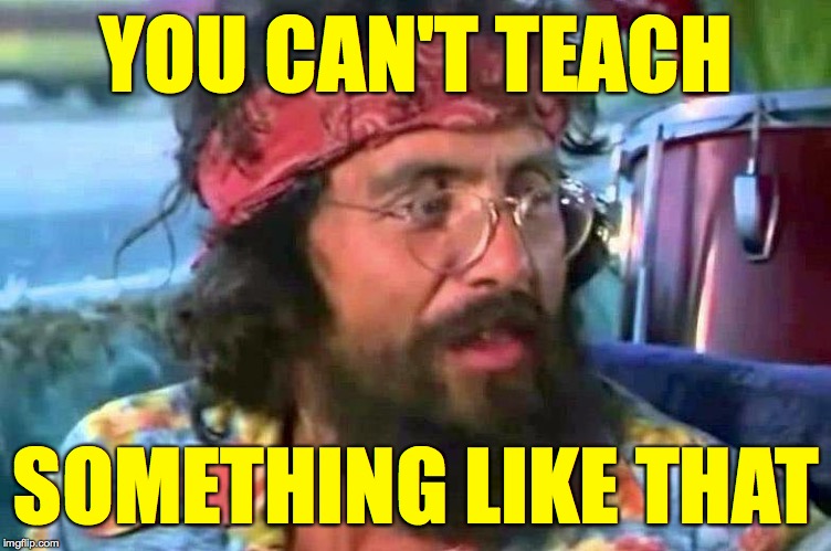 Tommy Chong | YOU CAN'T TEACH SOMETHING LIKE THAT | image tagged in tommy chong | made w/ Imgflip meme maker