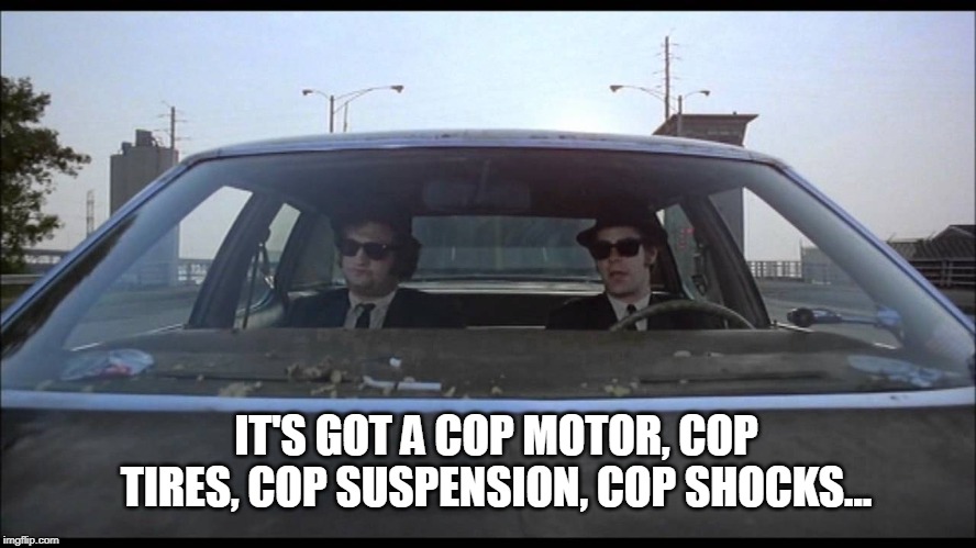 Blues Brothers cop car | IT'S GOT A COP MOTOR, COP TIRES, COP SUSPENSION, COP SHOCKS... | image tagged in funny movie | made w/ Imgflip meme maker