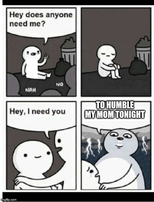 Hey does anyone need me | TO HUMBLE MY MOM TONIGHT | image tagged in hey does anyone need me | made w/ Imgflip meme maker