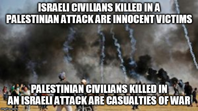 Gaza Clash Border Protest Israel | ISRAELI CIVILIANS KILLED IN A PALESTINIAN ATTACK ARE INNOCENT VICTIMS; PALESTINIAN CIVILIANS KILLED IN AN ISRAELI ATTACK ARE CASUALTIES OF WAR | image tagged in israel,palestine,double standard,double standards,terrorism,religious terrorism | made w/ Imgflip meme maker