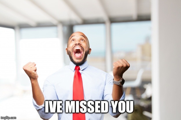 very happy man | IVE MISSED YOU | image tagged in very happy man | made w/ Imgflip meme maker