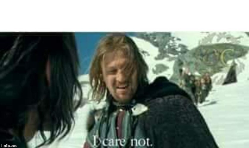 Boromir I care not | image tagged in boromir i care not | made w/ Imgflip meme maker