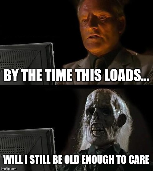 I'll Just Wait Here Meme | BY THE TIME THIS LOADS... WILL I STILL BE OLD ENOUGH TO CARE | image tagged in memes,ill just wait here | made w/ Imgflip meme maker