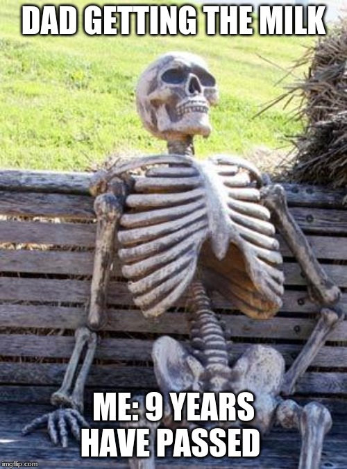 Waiting Skeleton Meme | DAD GETTING THE MILK; ME: 9 YEARS HAVE PASSED | image tagged in memes,waiting skeleton | made w/ Imgflip meme maker
