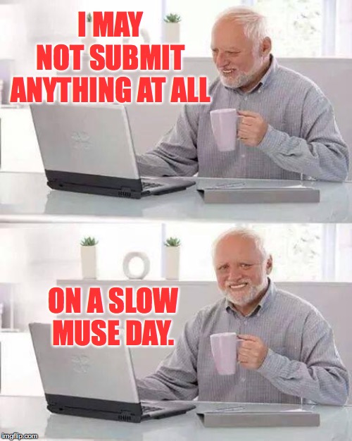 Hide the Pain Harold | I MAY NOT SUBMIT ANYTHING AT ALL; ON A SLOW MUSE DAY. | image tagged in memes,hide the pain harold,slow muse day,meming | made w/ Imgflip meme maker