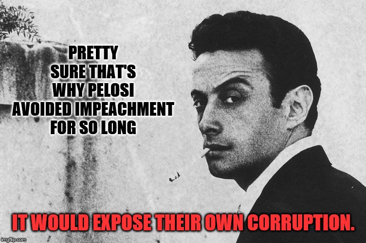 PRETTY SURE THAT'S WHY PELOSI AVOIDED IMPEACHMENT FOR SO LONG IT WOULD EXPOSE THEIR OWN CORRUPTION. | made w/ Imgflip meme maker