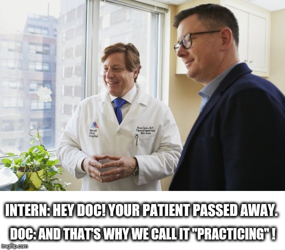 Practicing Medicine | INTERN: HEY DOC! YOUR PATIENT PASSED AWAY. DOC: AND THAT'S WHY WE CALL IT "PRACTICING" ! | image tagged in medicine,doctor,medical,funny,doctor patient,interns | made w/ Imgflip meme maker