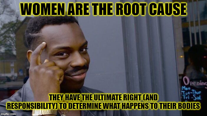 Roll Safe Think About It Meme | WOMEN ARE THE ROOT CAUSE THEY HAVE THE ULTIMATE RIGHT (AND RESPONSIBILITY) TO DETERMINE WHAT HAPPENS TO THEIR BODIES | image tagged in memes,roll safe think about it | made w/ Imgflip meme maker