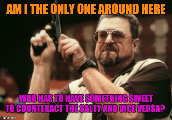 Am I The Only One Around Here Meme | AM I THE ONLY ONE AROUND HERE WHO HAS TO HAVE SOMETHING SWEET TO COUNTERACT THE SALTY AND VICE VERSA? | image tagged in memes,am i the only one around here | made w/ Imgflip meme maker