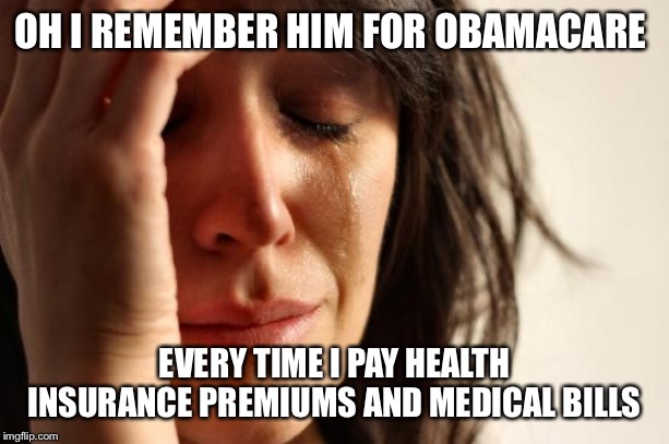 First World Problems Meme | OH I REMEMBER HIM FOR OBAMACARE EVERY TIME I PAY HEALTH INSURANCE PREMIUMS AND MEDICAL BILLS | image tagged in memes,first world problems | made w/ Imgflip meme maker